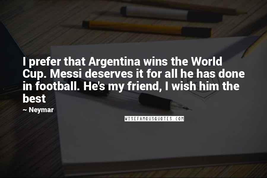 Neymar Quotes: I prefer that Argentina wins the World Cup. Messi deserves it for all he has done in football. He's my friend, I wish him the best