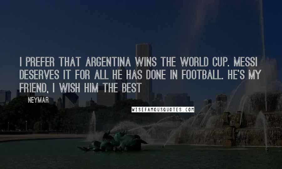 Neymar Quotes: I prefer that Argentina wins the World Cup. Messi deserves it for all he has done in football. He's my friend, I wish him the best