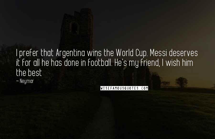 Neymar Quotes: I prefer that Argentina wins the World Cup. Messi deserves it for all he has done in football. He's my friend, I wish him the best