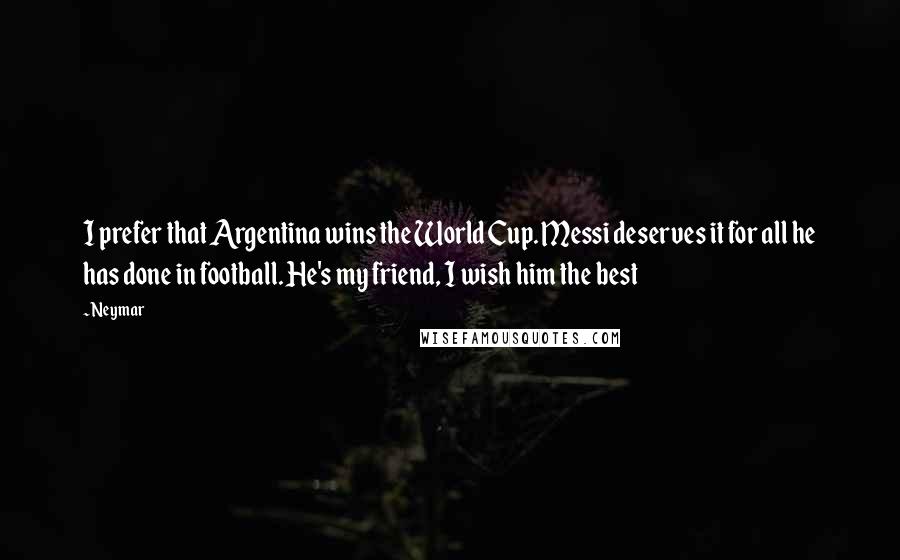 Neymar Quotes: I prefer that Argentina wins the World Cup. Messi deserves it for all he has done in football. He's my friend, I wish him the best