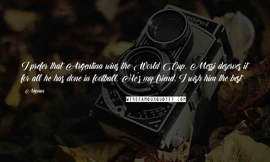 Neymar Quotes: I prefer that Argentina wins the World Cup. Messi deserves it for all he has done in football. He's my friend, I wish him the best