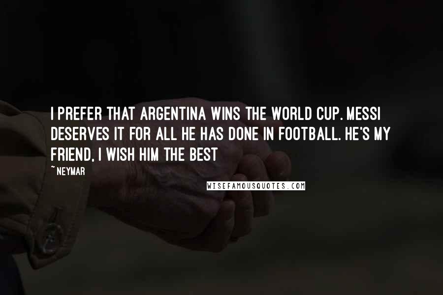 Neymar Quotes: I prefer that Argentina wins the World Cup. Messi deserves it for all he has done in football. He's my friend, I wish him the best