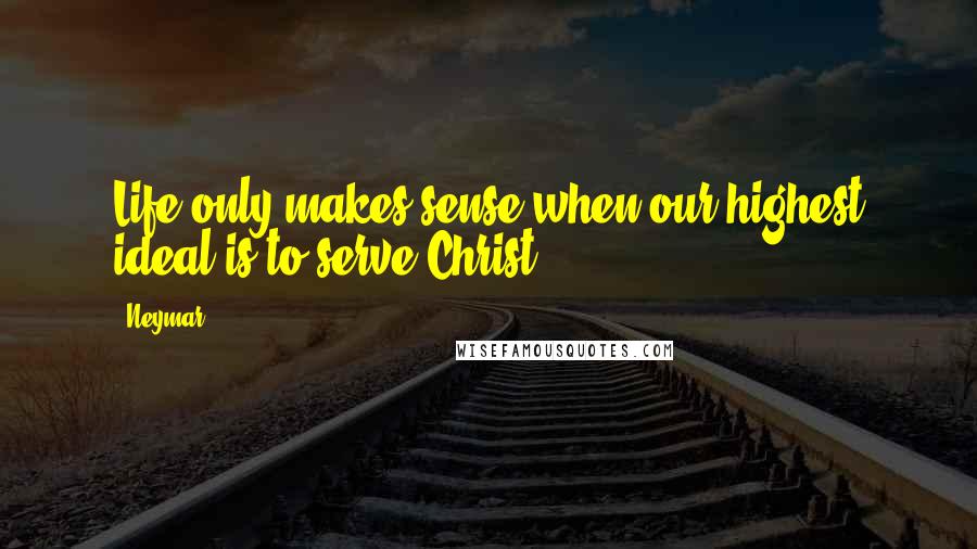 Neymar Quotes: Life only makes sense when our highest ideal is to serve Christ!