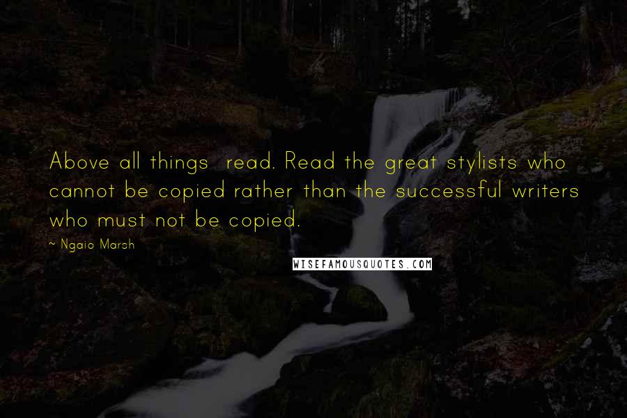 Ngaio Marsh Quotes: Above all things  read. Read the great stylists who cannot be copied rather than the successful writers who must not be copied.