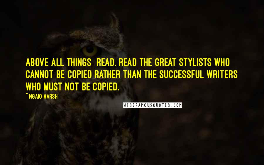 Ngaio Marsh Quotes: Above all things  read. Read the great stylists who cannot be copied rather than the successful writers who must not be copied.