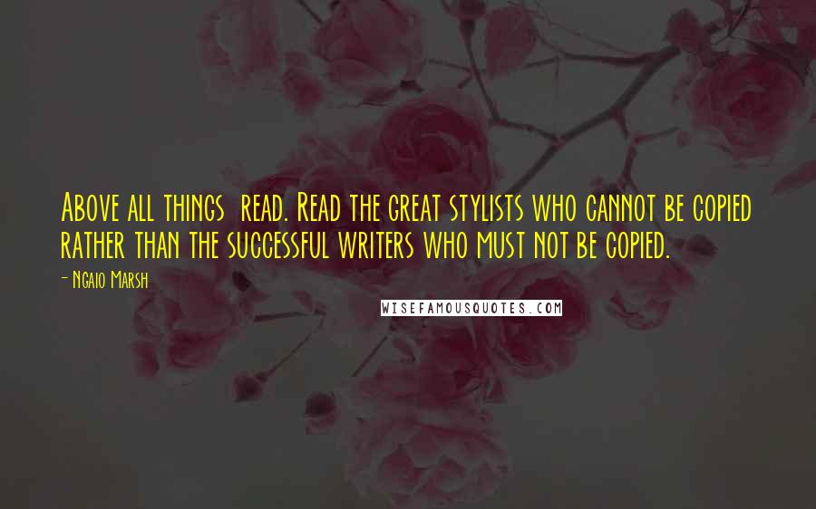 Ngaio Marsh Quotes: Above all things  read. Read the great stylists who cannot be copied rather than the successful writers who must not be copied.