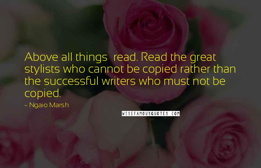 Ngaio Marsh Quotes: Above all things  read. Read the great stylists who cannot be copied rather than the successful writers who must not be copied.