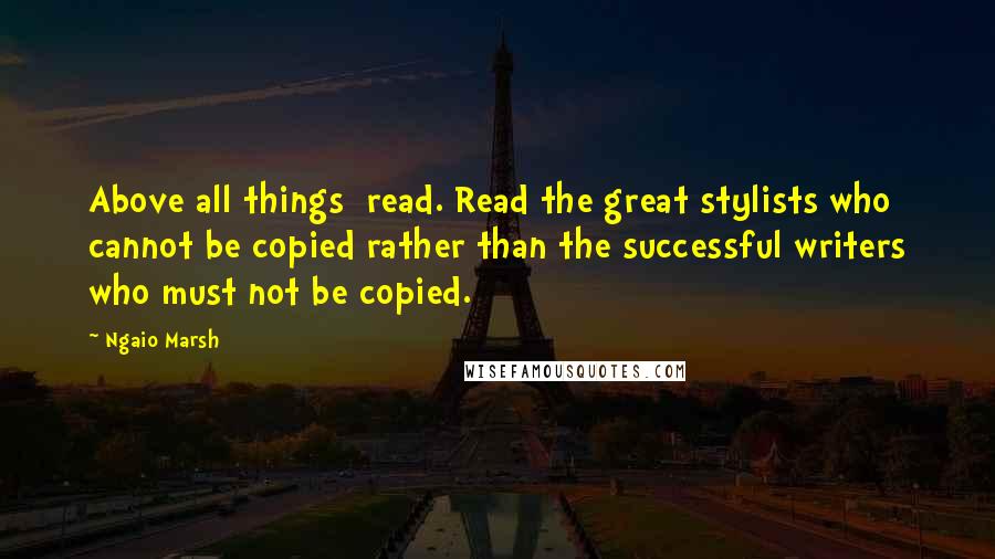 Ngaio Marsh Quotes: Above all things  read. Read the great stylists who cannot be copied rather than the successful writers who must not be copied.