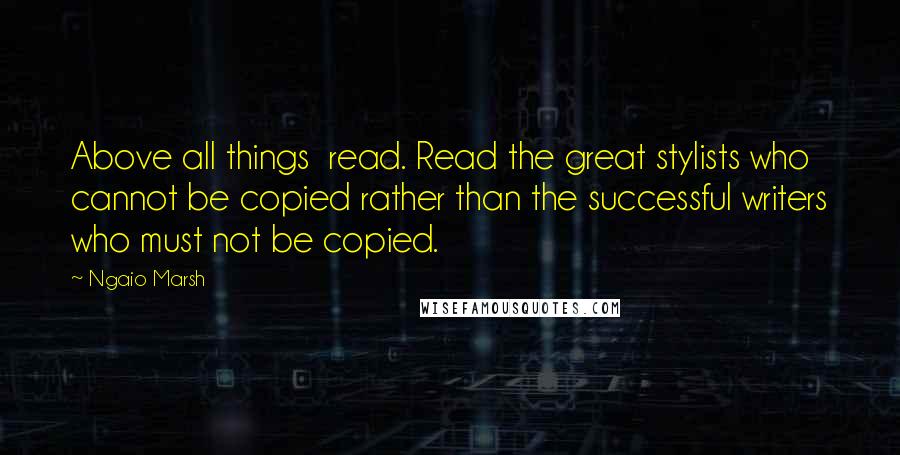 Ngaio Marsh Quotes: Above all things  read. Read the great stylists who cannot be copied rather than the successful writers who must not be copied.