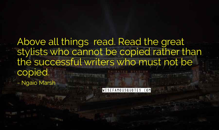 Ngaio Marsh Quotes: Above all things  read. Read the great stylists who cannot be copied rather than the successful writers who must not be copied.