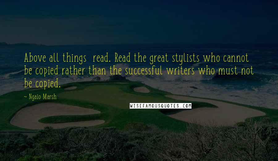 Ngaio Marsh Quotes: Above all things  read. Read the great stylists who cannot be copied rather than the successful writers who must not be copied.