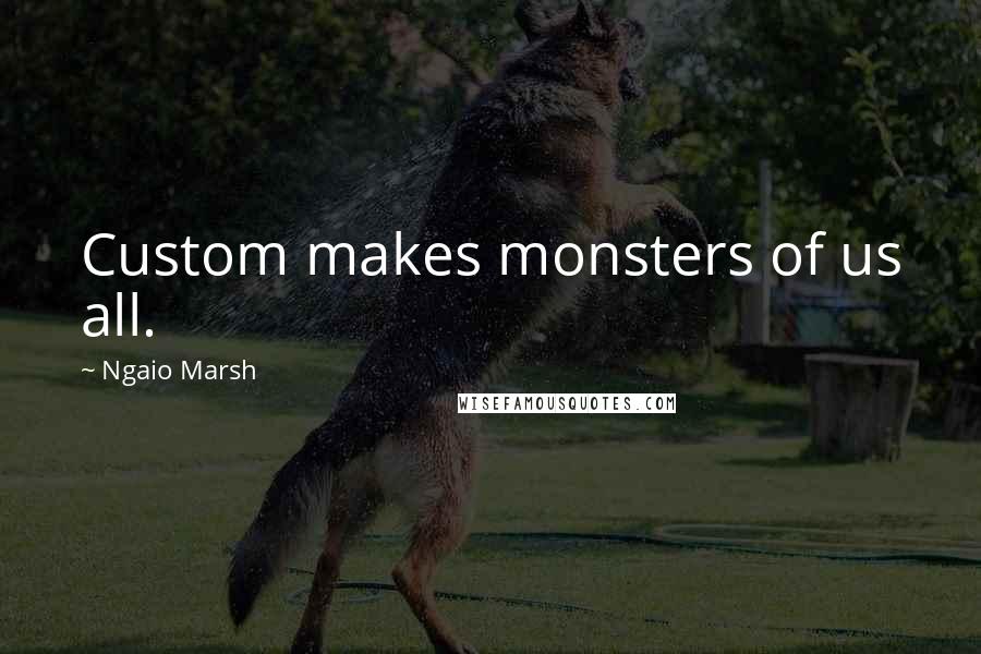 Ngaio Marsh Quotes: Custom makes monsters of us all.