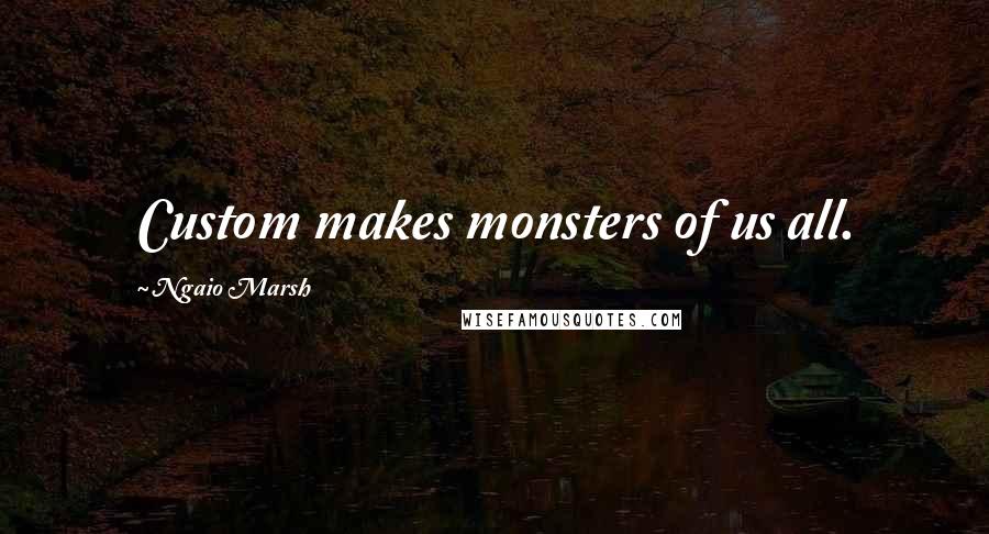 Ngaio Marsh Quotes: Custom makes monsters of us all.