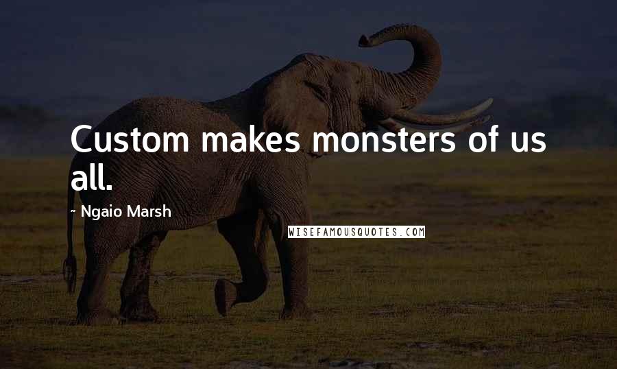 Ngaio Marsh Quotes: Custom makes monsters of us all.