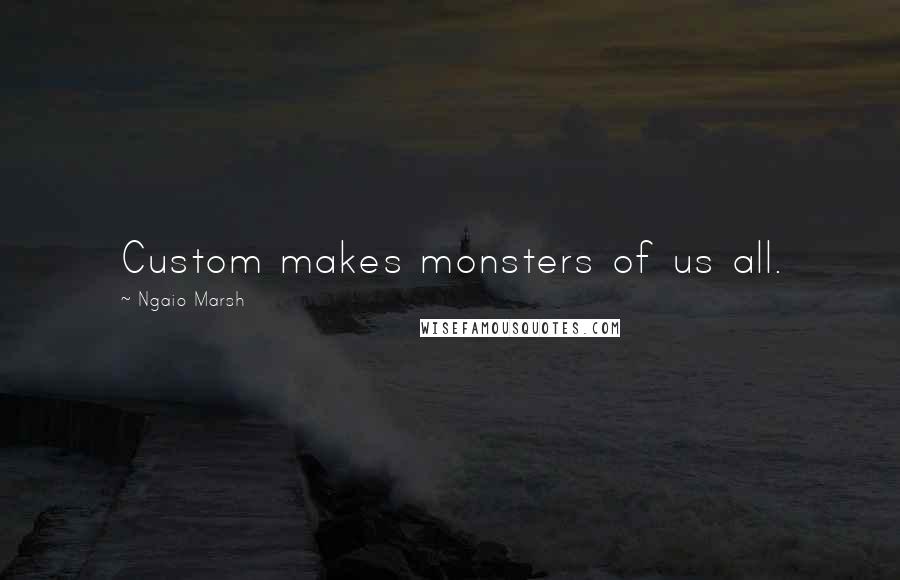 Ngaio Marsh Quotes: Custom makes monsters of us all.