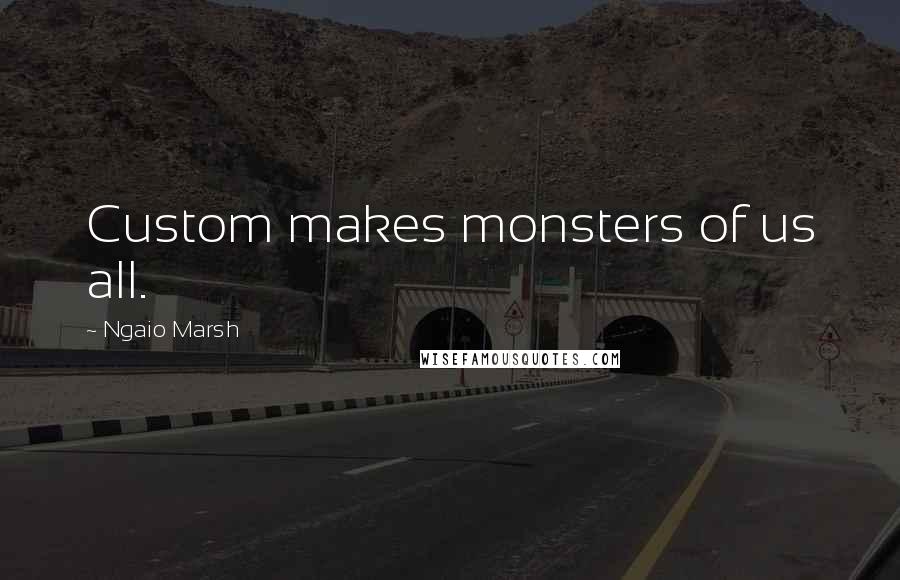 Ngaio Marsh Quotes: Custom makes monsters of us all.