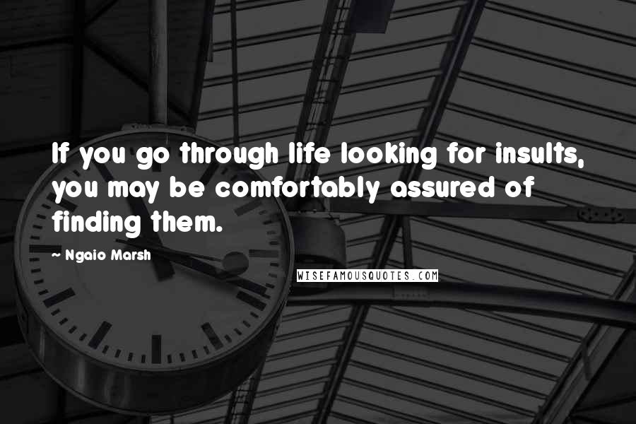 Ngaio Marsh Quotes: If you go through life looking for insults, you may be comfortably assured of finding them.