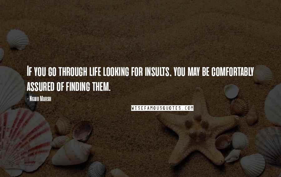 Ngaio Marsh Quotes: If you go through life looking for insults, you may be comfortably assured of finding them.