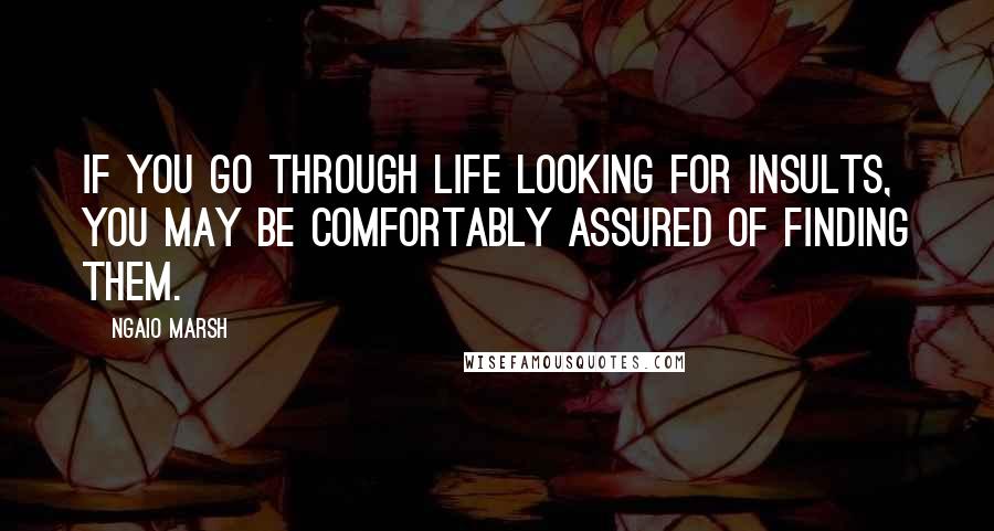 Ngaio Marsh Quotes: If you go through life looking for insults, you may be comfortably assured of finding them.