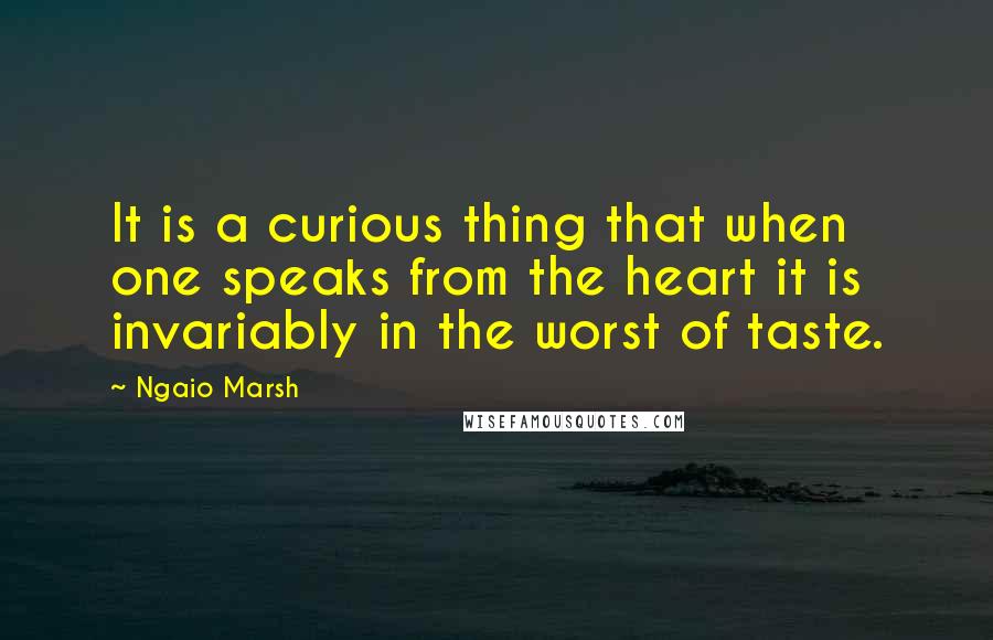 Ngaio Marsh Quotes: It is a curious thing that when one speaks from the heart it is invariably in the worst of taste.