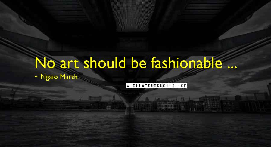 Ngaio Marsh Quotes: No art should be fashionable ...