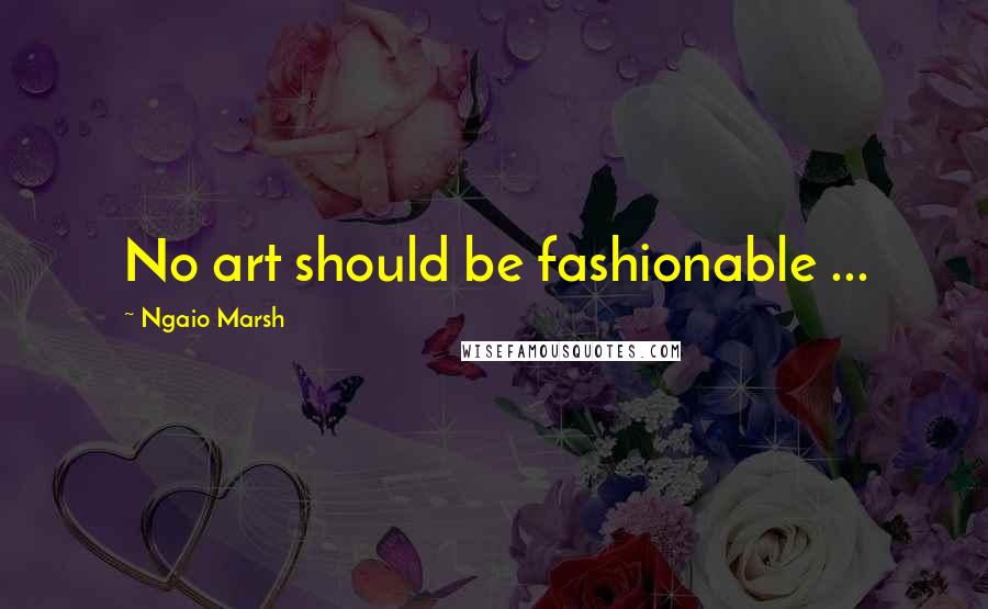 Ngaio Marsh Quotes: No art should be fashionable ...