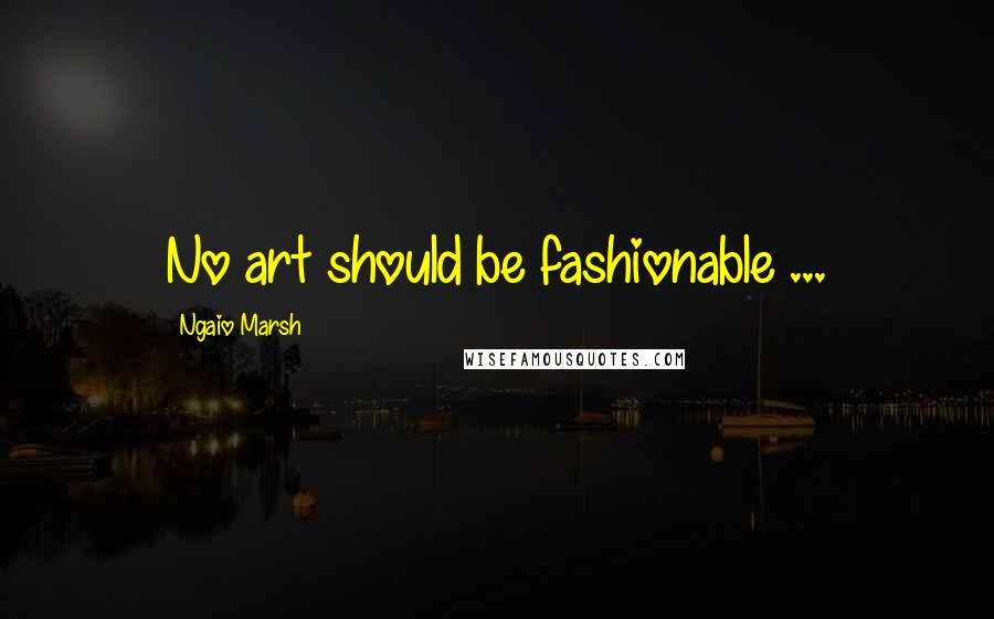 Ngaio Marsh Quotes: No art should be fashionable ...