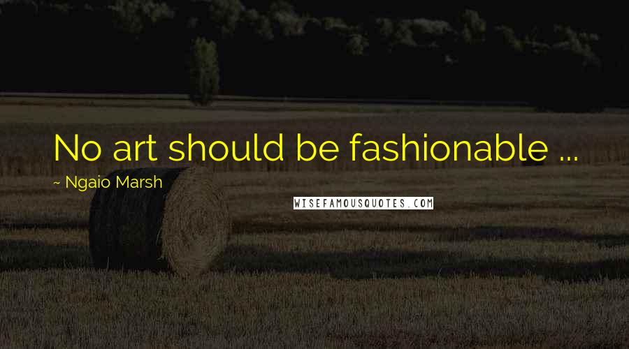 Ngaio Marsh Quotes: No art should be fashionable ...