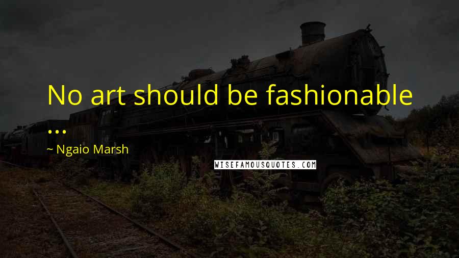 Ngaio Marsh Quotes: No art should be fashionable ...