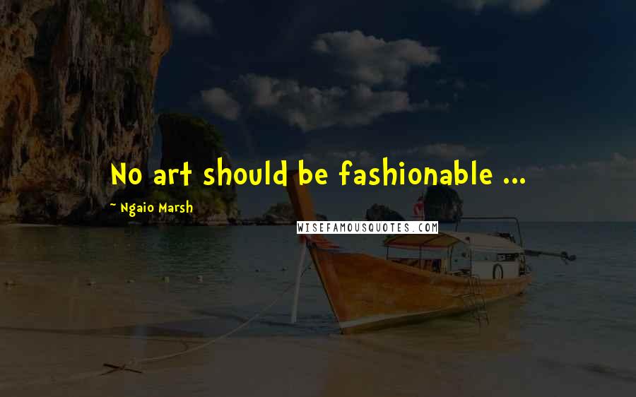 Ngaio Marsh Quotes: No art should be fashionable ...