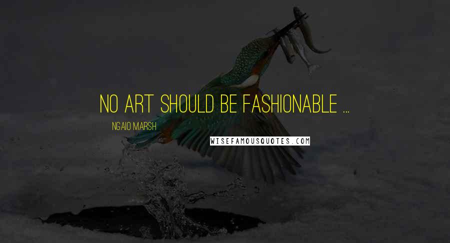 Ngaio Marsh Quotes: No art should be fashionable ...