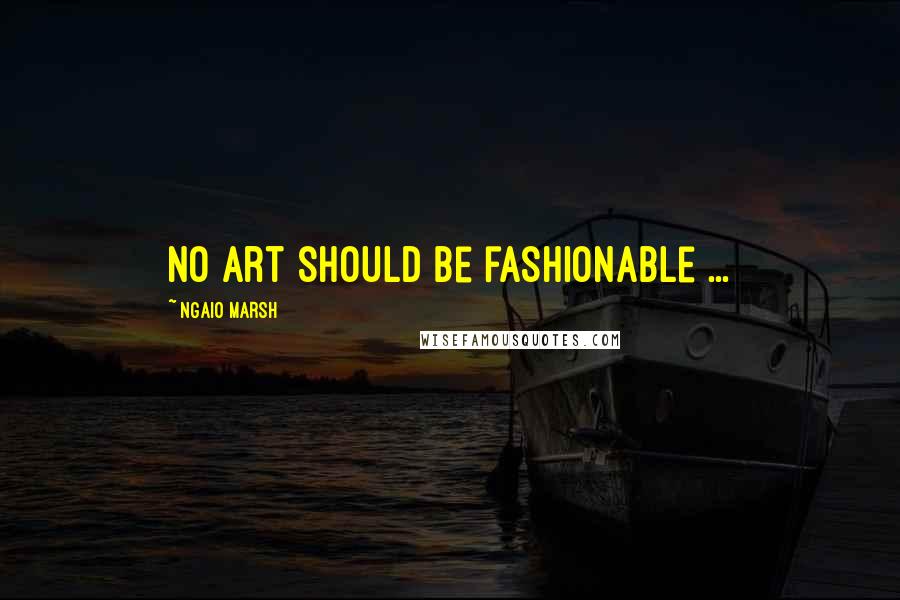 Ngaio Marsh Quotes: No art should be fashionable ...