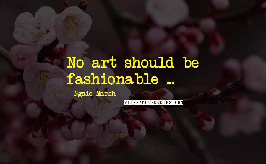 Ngaio Marsh Quotes: No art should be fashionable ...