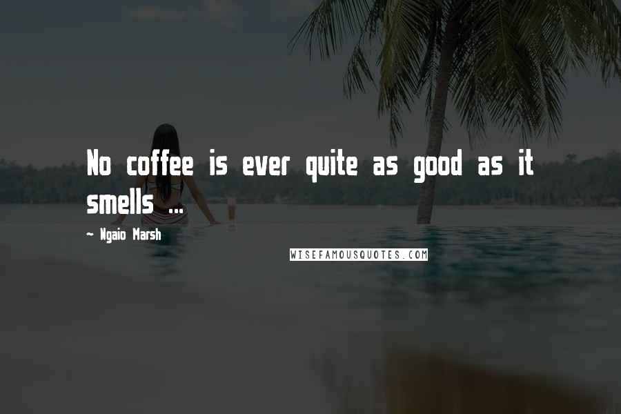 Ngaio Marsh Quotes: No coffee is ever quite as good as it smells ...