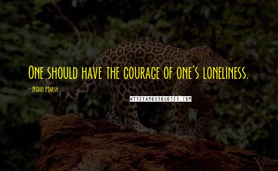 Ngaio Marsh Quotes: One should have the courage of one's loneliness.