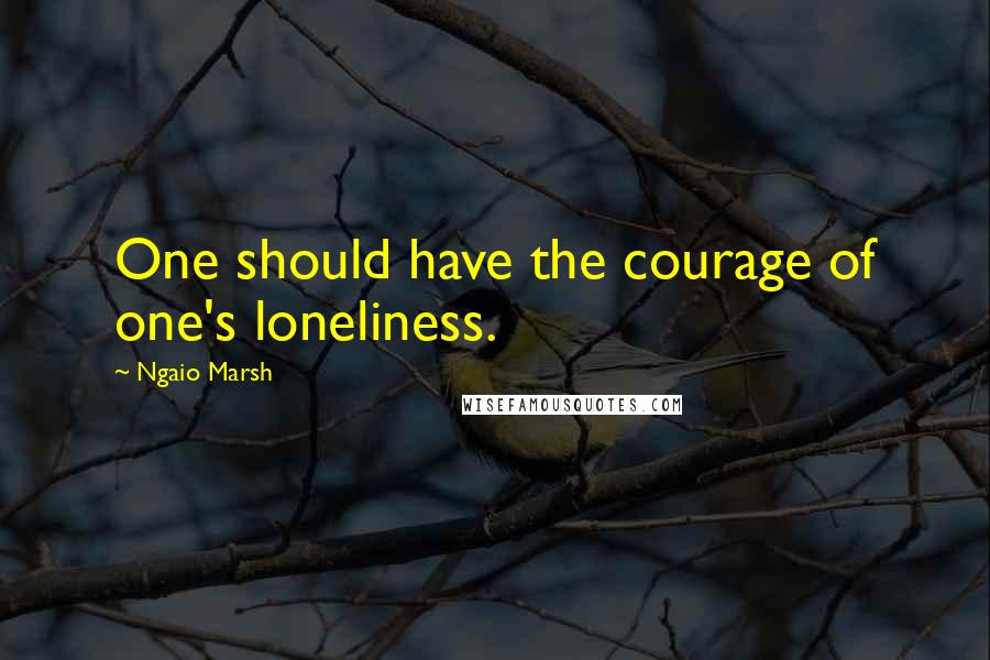 Ngaio Marsh Quotes: One should have the courage of one's loneliness.
