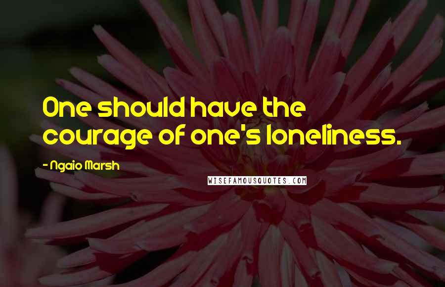 Ngaio Marsh Quotes: One should have the courage of one's loneliness.