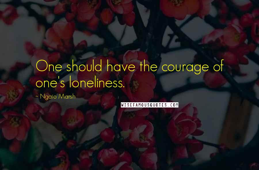 Ngaio Marsh Quotes: One should have the courage of one's loneliness.