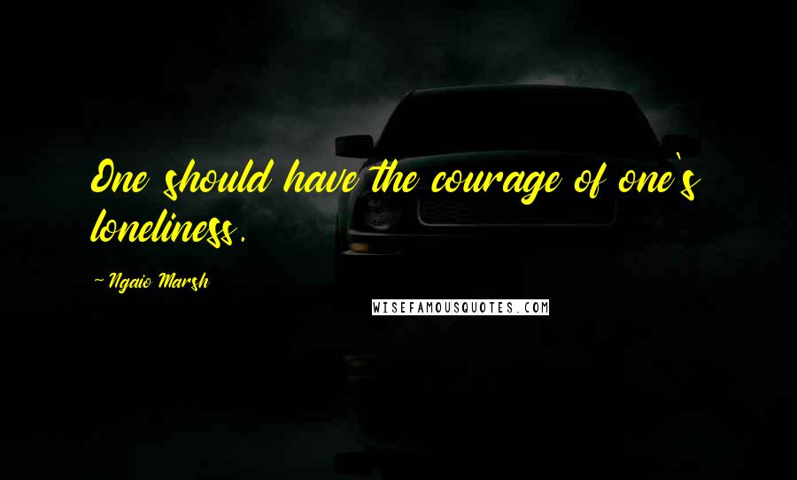 Ngaio Marsh Quotes: One should have the courage of one's loneliness.