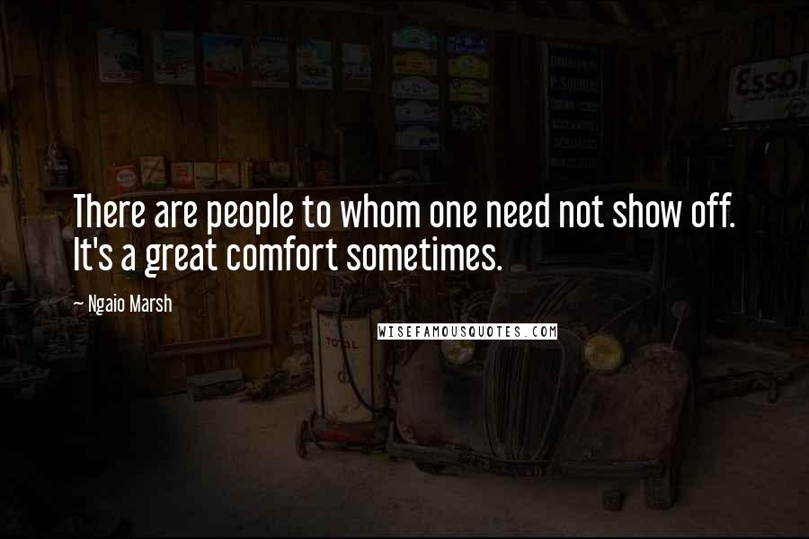 Ngaio Marsh Quotes: There are people to whom one need not show off. It's a great comfort sometimes.
