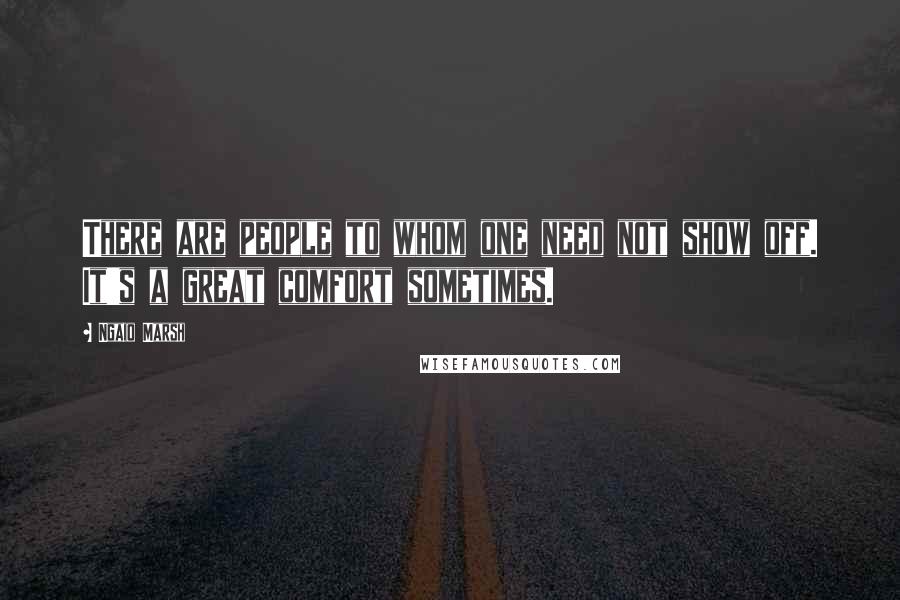 Ngaio Marsh Quotes: There are people to whom one need not show off. It's a great comfort sometimes.