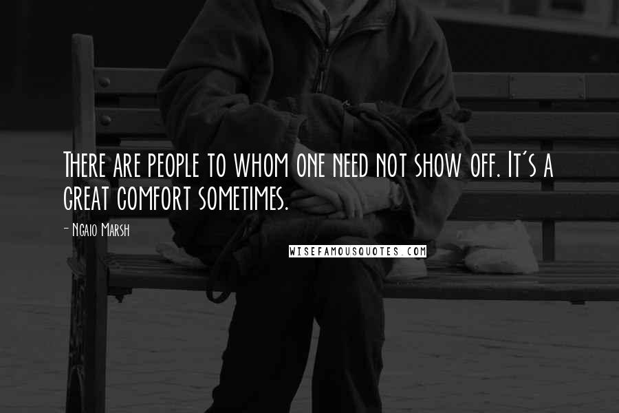 Ngaio Marsh Quotes: There are people to whom one need not show off. It's a great comfort sometimes.