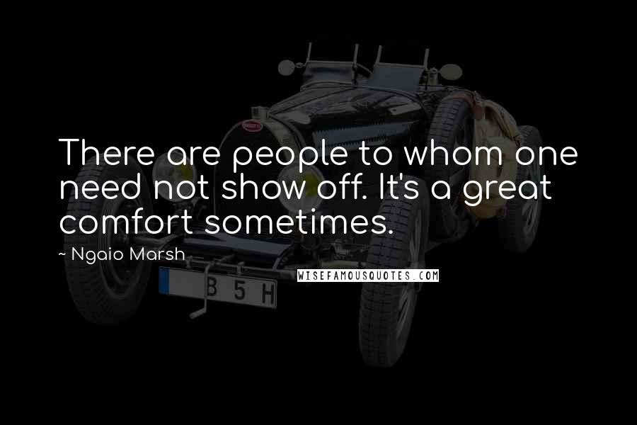 Ngaio Marsh Quotes: There are people to whom one need not show off. It's a great comfort sometimes.