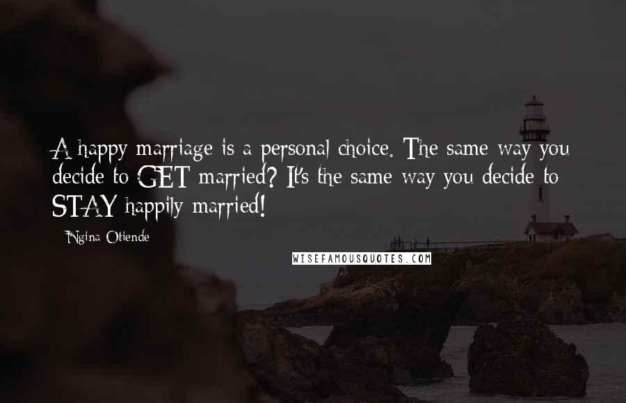 Ngina Otiende Quotes: A happy marriage is a personal choice. The same way you decide to GET married? It's the same way you decide to STAY happily married!