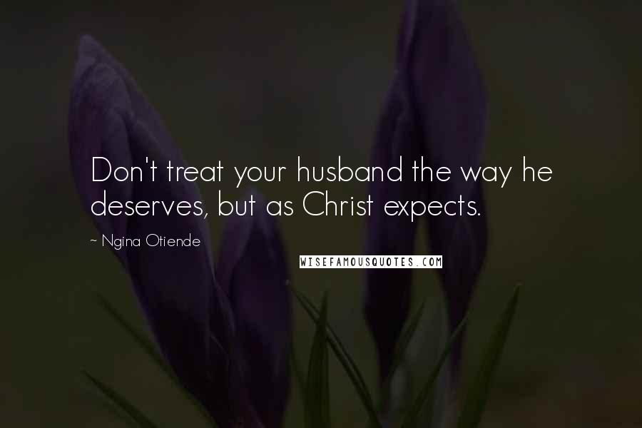 Ngina Otiende Quotes: Don't treat your husband the way he deserves, but as Christ expects.