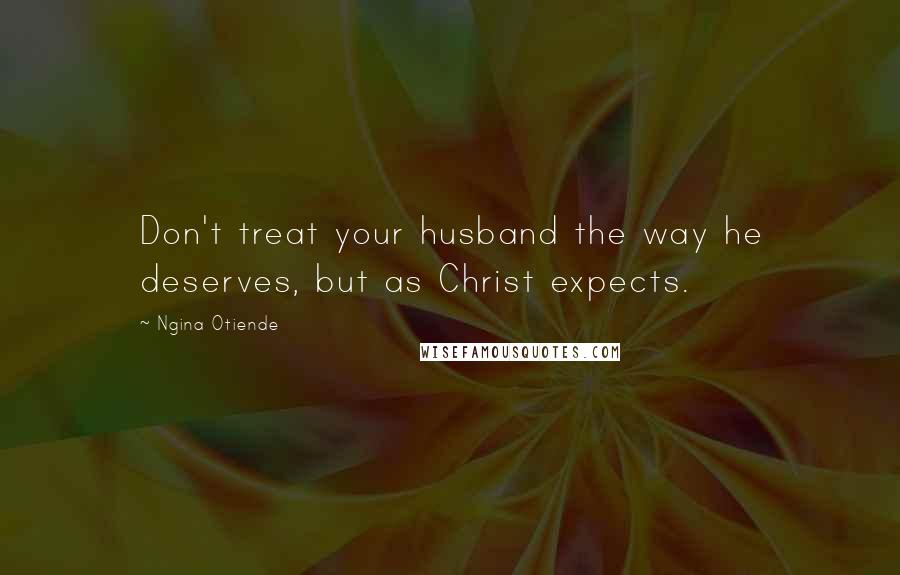 Ngina Otiende Quotes: Don't treat your husband the way he deserves, but as Christ expects.