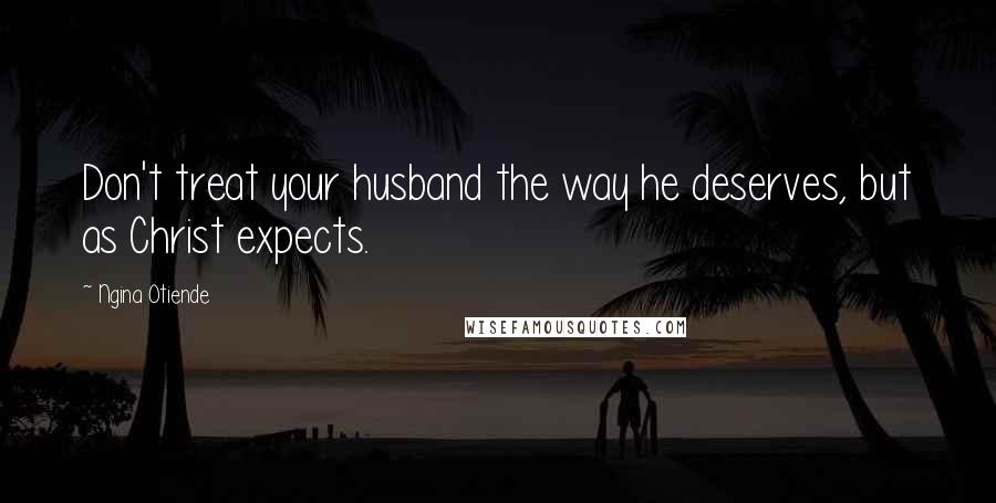 Ngina Otiende Quotes: Don't treat your husband the way he deserves, but as Christ expects.