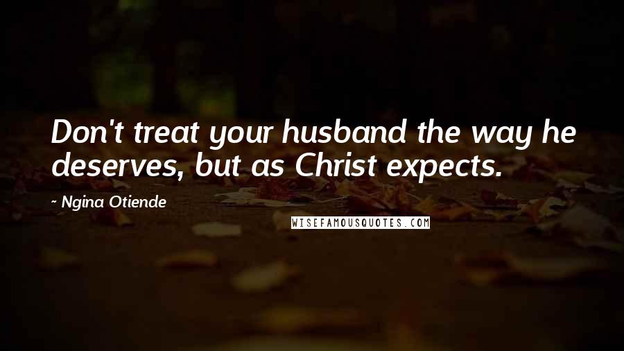 Ngina Otiende Quotes: Don't treat your husband the way he deserves, but as Christ expects.