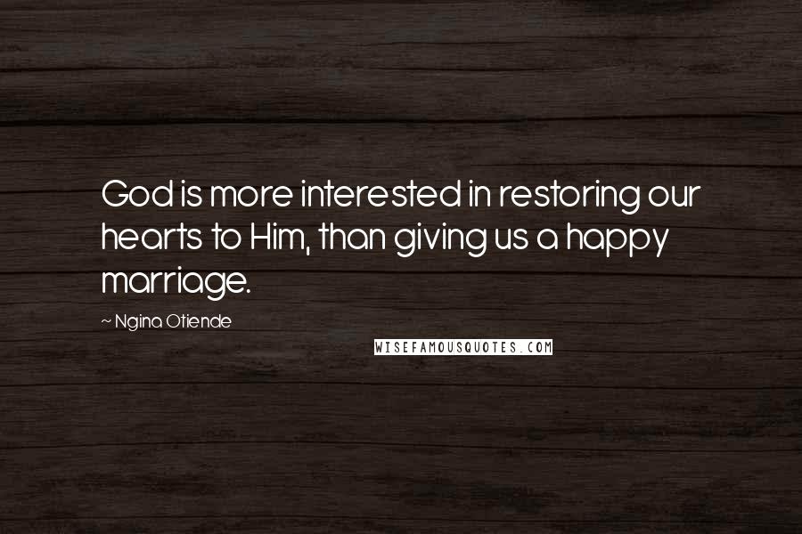 Ngina Otiende Quotes: God is more interested in restoring our hearts to Him, than giving us a happy marriage.