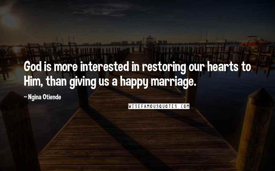 Ngina Otiende Quotes: God is more interested in restoring our hearts to Him, than giving us a happy marriage.